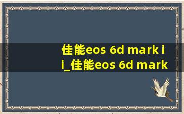 佳能eos 6d mark ii_佳能eos 6d markii参数